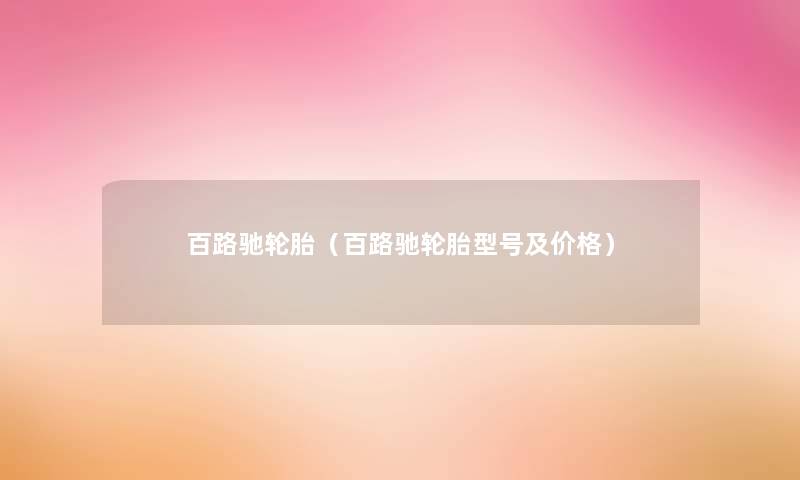 百路驰轮胎(百路驰轮胎型号及价格) 百路驰轮胎(百路驰轮胎型号及价格)
