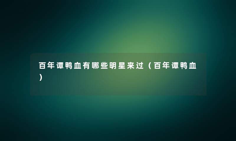 百年谭鸭血有哪些明星来过（百年谭鸭血）