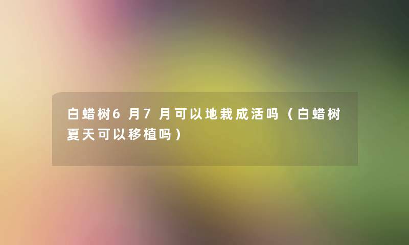 白蜡树6月7月可以地栽成活吗(白蜡树夏天可以移植吗) 白蜡树6月7月可以地栽成活吗(白蜡树夏天可以移植吗)