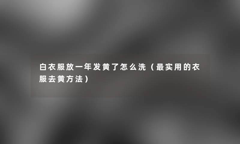 白衣服放一年发黄了怎么洗(实用的衣服去黄方法) 白衣服放一年发黄了怎么洗(实用的衣服去黄方法)
