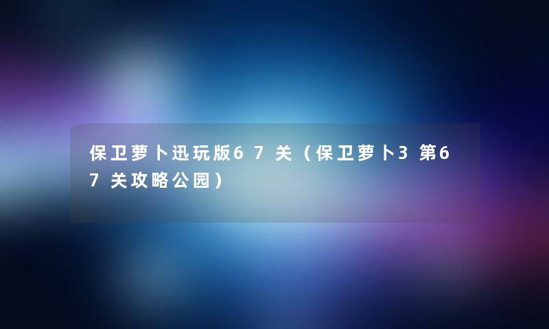 保卫萝卜迅玩版67关(保卫萝卜3第67关攻略公园) 保卫萝卜迅玩版67关(保卫萝卜3第67关攻略公园)