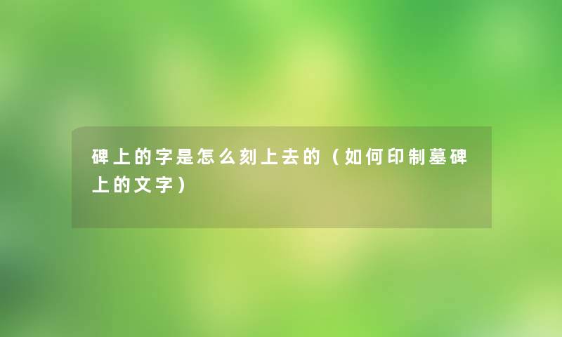 碑上的字是怎么刻上去的(如何印制墓碑上的文字) 碑上的字是怎么刻上去的(如何印制墓碑上的文字)