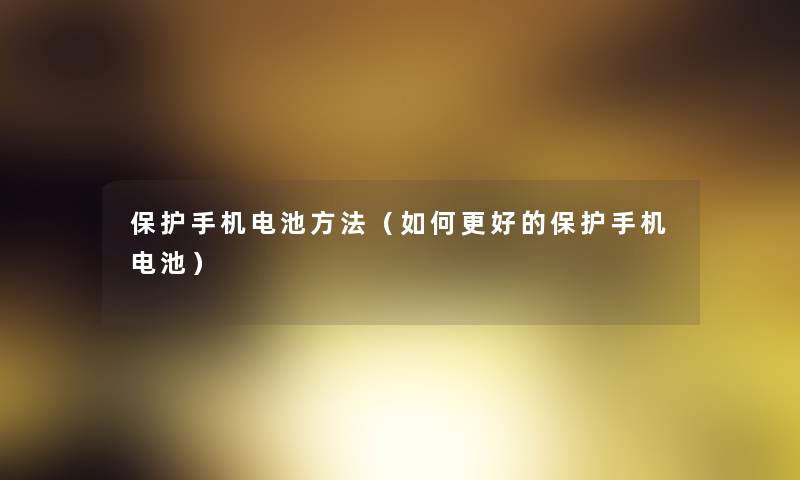 保护手机电池方法(如何更好的保护手机电池) 保护手机电池方法(如何更好的保护手机电池)