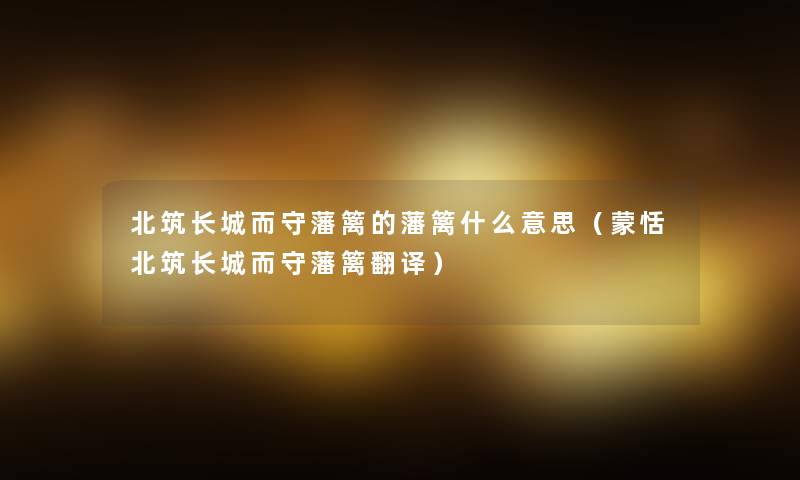 北筑长城而守藩篱的藩篱什么意思(蒙恬北筑长城而守藩篱翻译) 北筑长城而守藩篱的藩篱什么意思(蒙恬北筑长城而守藩篱翻译)