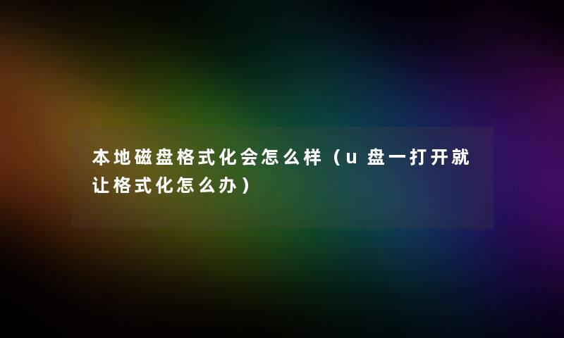 本地磁盘格式化会怎么样(u盘一打开就让格式化怎么办) 本地磁盘格式化会怎么样(u盘一打开就让格式化怎么办)