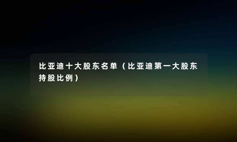比亚迪一些股东名单(比亚迪第一大股东持股比例) 比亚迪一些股东名单(比亚迪第一大股东持股比例)