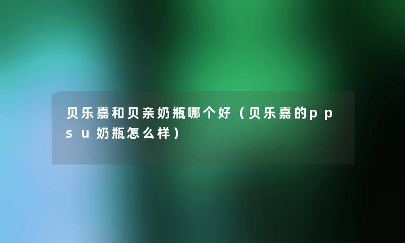 贝乐嘉和贝亲奶瓶哪个好(贝乐嘉的ppsu奶瓶怎么样) 贝乐嘉和贝亲奶瓶哪个好(贝乐嘉的ppsu奶瓶怎么样)