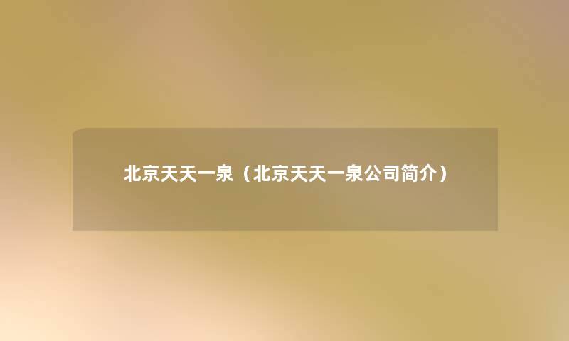 北京天天一泉(北京天天一泉公司简介) 北京天天一泉(北京天天一泉公司简介)