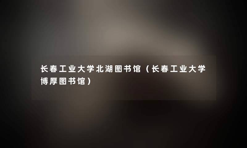 长春工业大学北湖图书馆(长春工业大学博厚图书馆) 长春工业大学北湖图书馆(长春工业大学博厚图书馆)