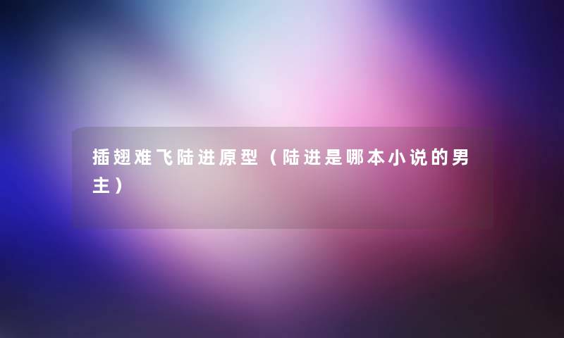 插翅难飞陆进原型(陆进是哪本小说的男主) 插翅难飞陆进原型(陆进是哪本小说的男主)