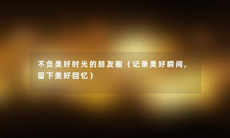 不负美好时光的朋友圈(记录美好瞬间,留下美好回忆) 不负美好时光的朋友圈(记录美好瞬间,留下美好回忆)