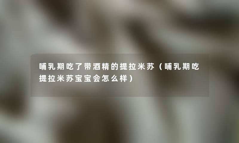 哺乳期吃了带酒精的提拉米苏(哺乳期吃提拉米苏宝宝会怎么样) 哺乳期吃了带酒精的提拉米苏(哺乳期吃提拉米苏宝宝会怎么样)