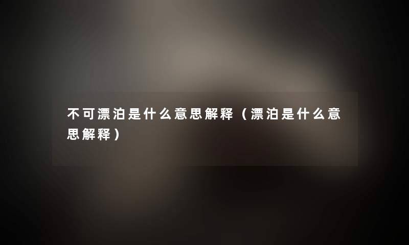不可漂泊是什么意思解释(漂泊是什么意思解释) 不可漂泊是什么意思解释(漂泊是什么意思解释)