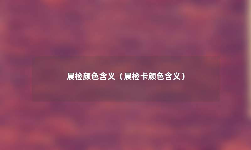 晨检颜色含义(晨检卡颜色含义) 晨检颜色含义(晨检卡颜色含义)