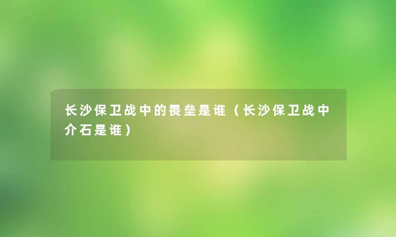 长沙保卫战中的畏垒是谁(长沙保卫战中介石是谁) 长沙保卫战中的畏垒是谁(长沙保卫战中介石是谁)