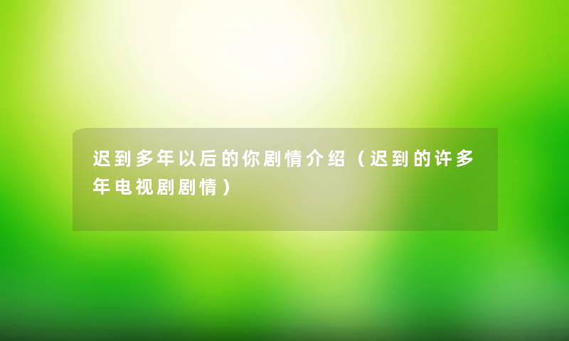 迟到多年以后的你剧情介绍(迟到的许多年电视剧剧情) 迟到多年以后的你剧情介绍(迟到的许多年电视剧剧情)