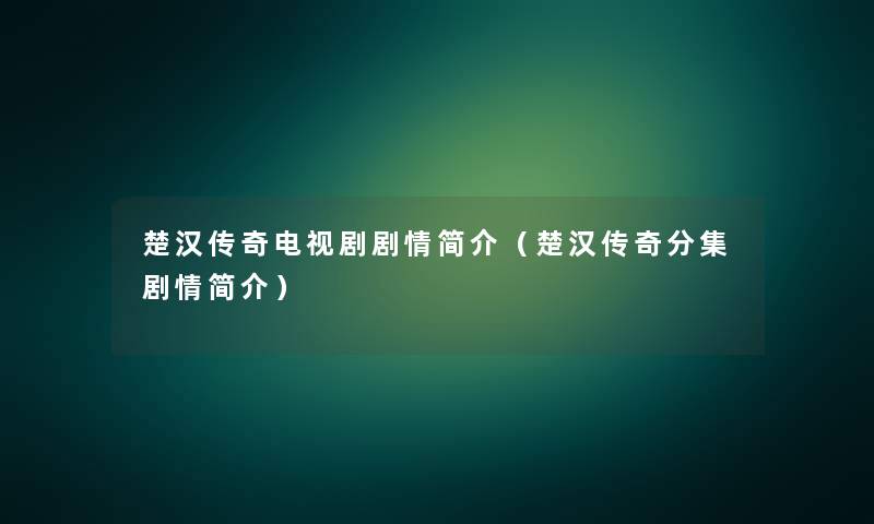 楚汉传奇电视剧剧情简介(楚汉传奇分集剧情简介) 楚汉传奇电视剧剧情简介(楚汉传奇分集剧情简介)