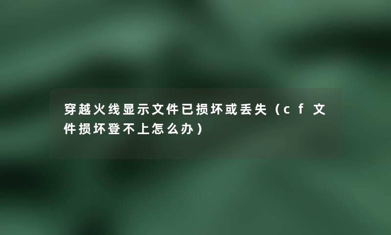 穿越火线显示文件已损坏或丢失(cf文件损坏登不上怎么办) 穿越火线显示文件已损坏或丢失(cf文件损坏登不上怎么办)