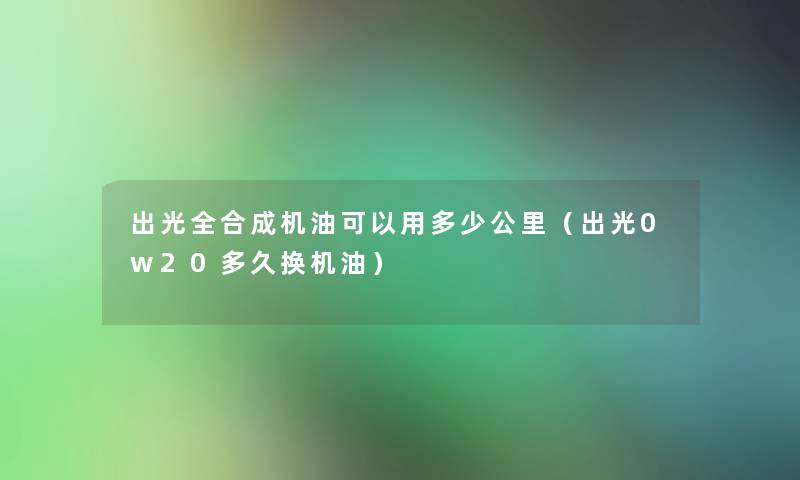 出光全合成机油可以用多少公里(出光0w20多久换机油) 出光全合成机油可以用多少公里(出光0w20多久换机油)