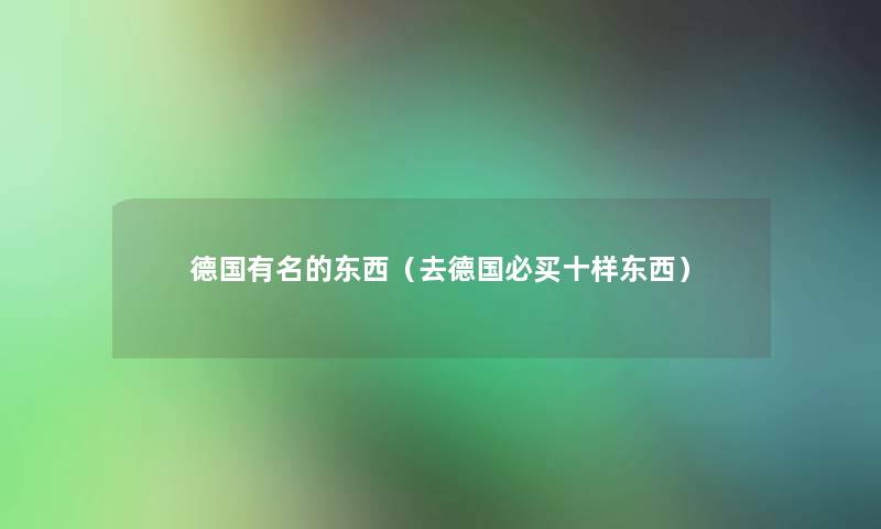 德国有名的东西(去德国必买十样东西) 德国有名的东西(去德国必买十样东西)