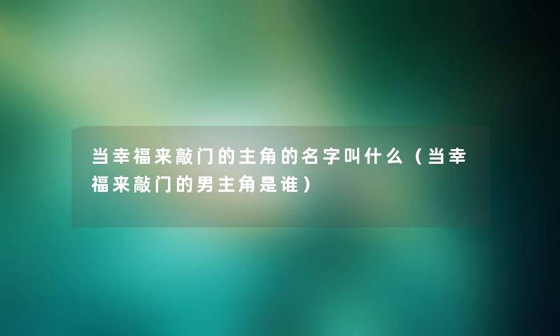 当幸福来敲门的主角的名字叫什么(当幸福来敲门的男主角是谁) 当幸福来敲门的主角的名字叫什么(当幸福来敲门的男主角是谁)