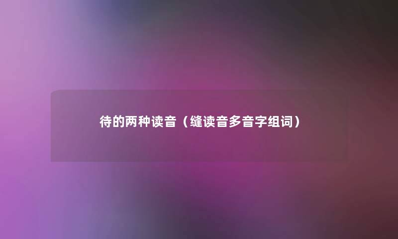 待的两种读音(缝读音多音字组词) 待的两种读音(缝读音多音字组词)