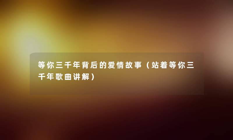 等你三千年背后的爱情故事(站着等你三千年歌曲讲解) 等你三千年背后的爱情故事(站着等你三千年歌曲讲解)