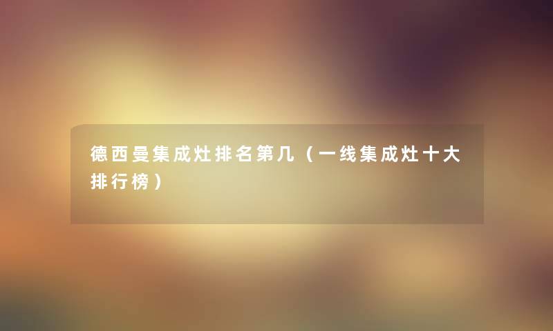 德西曼集成灶推荐第几(一线集成灶一些整理榜) 德西曼集成灶推荐第几(一线集成灶一些整理榜)