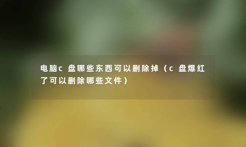 电脑c盘哪些东西可以删除掉(c盘爆红了可以删除哪些文件) 电脑c盘哪些东西可以删除掉(c盘爆红了可以删除哪些文件)