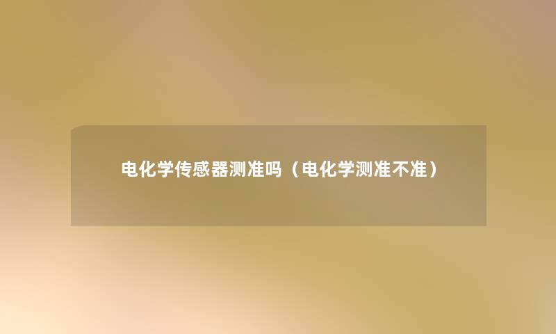 电化学传感器测准吗(电化学测准不准) 电化学传感器测准吗(电化学测准不准)