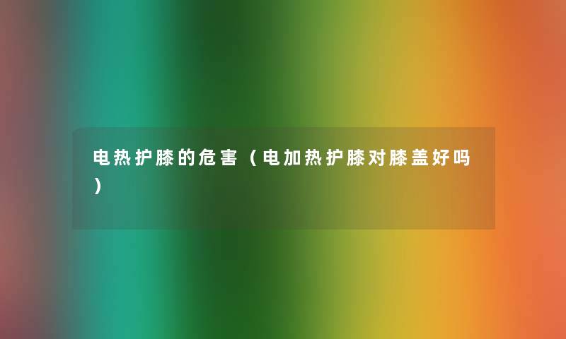 电热护膝的危害(电加热护膝对膝盖好吗) 电热护膝的危害(电加热护膝对膝盖好吗)