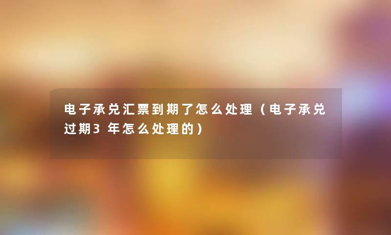 电子承兑汇票到期了怎么处理(电子承兑过期3年怎么处理的) 电子承兑汇票到期了怎么处理(电子承兑过期3年怎么处理的)