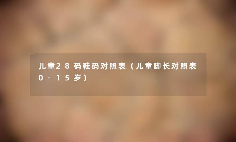 儿童28码鞋码对照表(儿童脚长对照表0-15岁) 儿童28码鞋码对照表(儿童脚长对照表0-15岁)