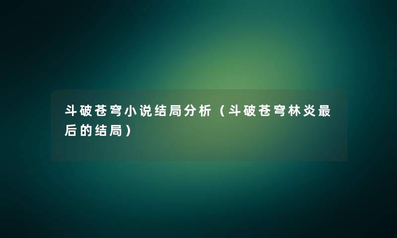斗破苍穹小说结局要说(斗破苍穹林炎这里要说的结局) 斗破苍穹小说结局要说(斗破苍穹林炎这里要说的结局)