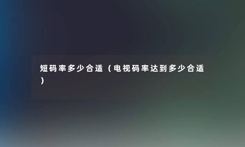 短码率多少合适(电视码率达到多少合适) 短码率多少合适(电视码率达到多少合适)