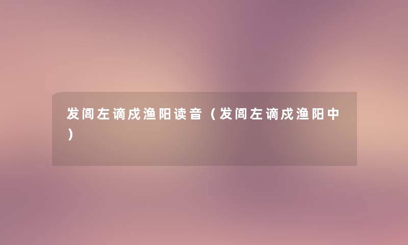 发闾左谪戍渔阳读音(发闾左谪戍渔阳中) 发闾左谪戍渔阳读音(发闾左谪戍渔阳中)