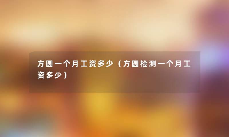 方圆一个月工资多少(方圆检测一个月工资多少) 方圆一个月工资多少(方圆检测一个月工资多少)