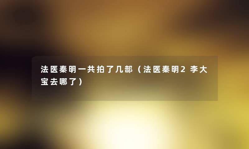 法医秦明一共拍了几部(法医秦明2李大宝去哪了) 法医秦明一共拍了几部(法医秦明2李大宝去哪了)