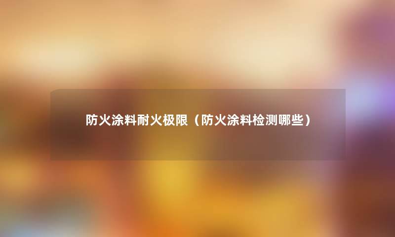 防火涂料耐火极限(防火涂料检测哪些) 防火涂料耐火极限(防火涂料检测哪些)