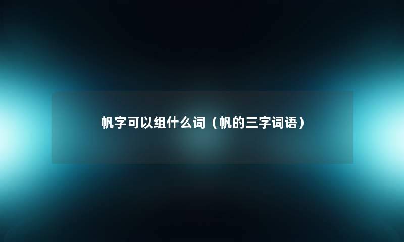 帆字可以组什么词(帆的三字词语) 帆字可以组什么词(帆的三字词语)