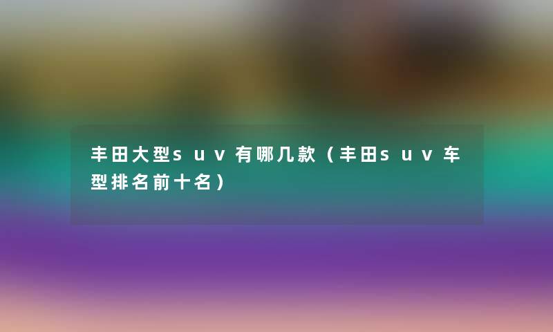 丰田大型suv有哪几款(丰田suv车型推荐前十名) 丰田大型suv有哪几款(丰田suv车型推荐前十名)