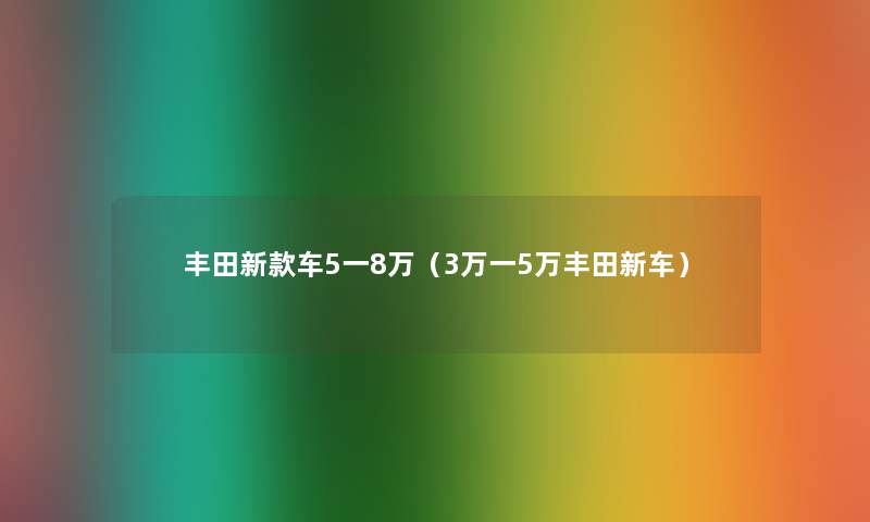 丰田新款车5一8万(3万一5万丰田新车) 丰田新款车5一8万(3万一5万丰田新车)