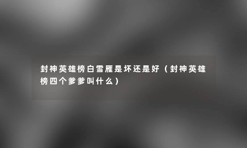 封神英雄榜白雪雁是坏还是好(封神英雄榜四个爹爹叫什么) 封神英雄榜白雪雁是坏还是好(封神英雄榜四个爹爹叫什么)