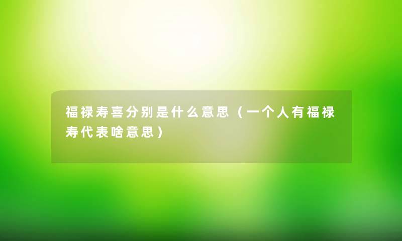 福禄寿喜分别是什么意思(一个人有福禄寿代表啥意思) 福禄寿喜分别是什么意思(一个人有福禄寿代表啥意思)