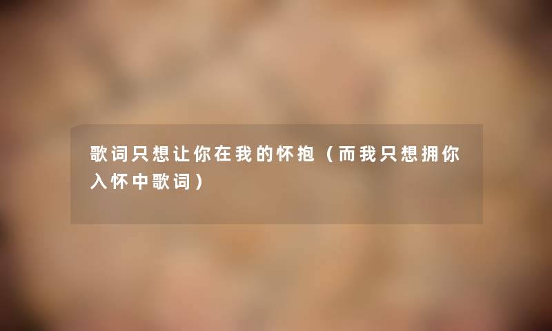 歌词只想让你在我的怀抱(而我只想拥你入怀中歌词) 歌词只想让你在我的怀抱(而我只想拥你入怀中歌词)