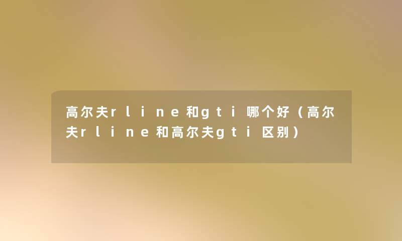 高尔夫rline和gti哪个好(高尔夫rline和高尔夫gti区别) 高尔夫rline和gti哪个好(高尔夫rline和高尔夫gti区别)