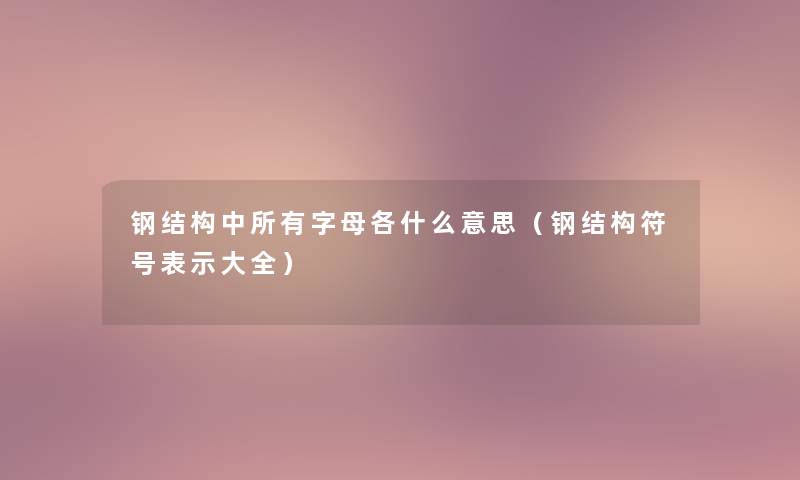 钢结构中所有字母各什么意思(钢结构符号表示大全) 钢结构中所有字母各什么意思(钢结构符号表示大全)