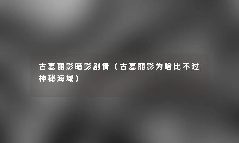 古墓丽影暗影剧情(古墓丽影为啥比神秘海域) 古墓丽影暗影剧情(古墓丽影为啥比神秘海域)