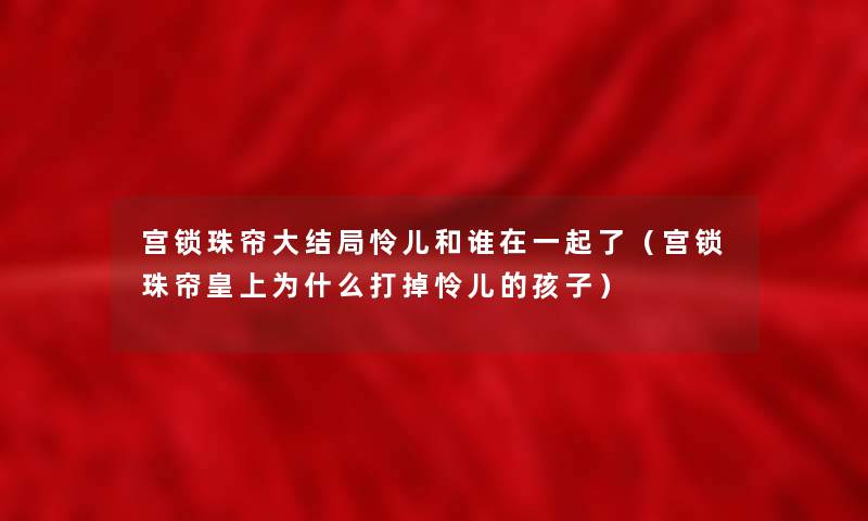 宫锁珠帘大结局怜儿和谁在一起了(宫锁珠帘皇上为什么打掉怜儿的孩子) 宫锁珠帘大结局怜儿和谁在一起了(宫锁珠帘皇上为什么打掉怜儿的孩子)