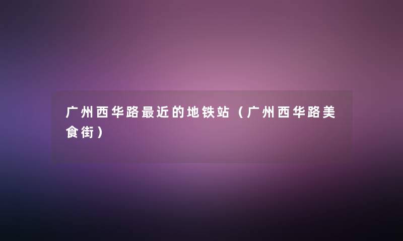 广州西华路近的地铁站(广州西华路美食街) 广州西华路近的地铁站(广州西华路美食街)